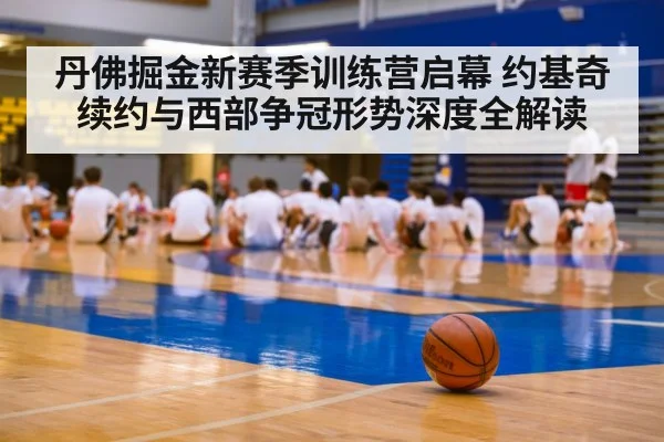 丹佛掘金新赛季训练营启幕 约基奇续约与西部争冠形势深度全解读 | kaiyun