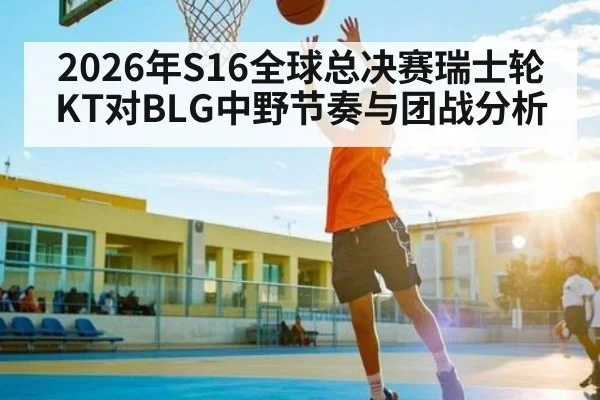2026年S16全球总决赛瑞士轮KT对BLG中野节奏与团战分析 | kaiyun