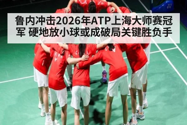 鲁内冲击2026年ATP上海大师赛冠军 硬地放小球或成破局关键胜负手 | kaiyun