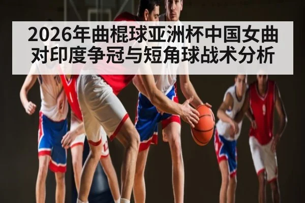 2026年曲棍球亚洲杯中国女曲对印度争冠与短角球战术分析